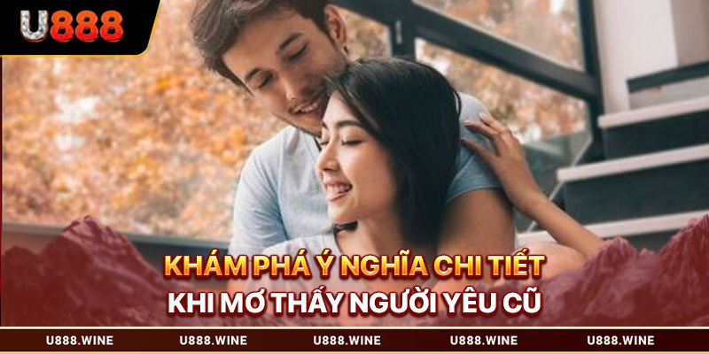 Khám phá ý nghĩa chi tiết khi mơ thấy người yêu cũ
